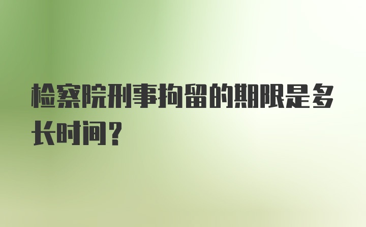 检察院刑事拘留的期限是多长时间？