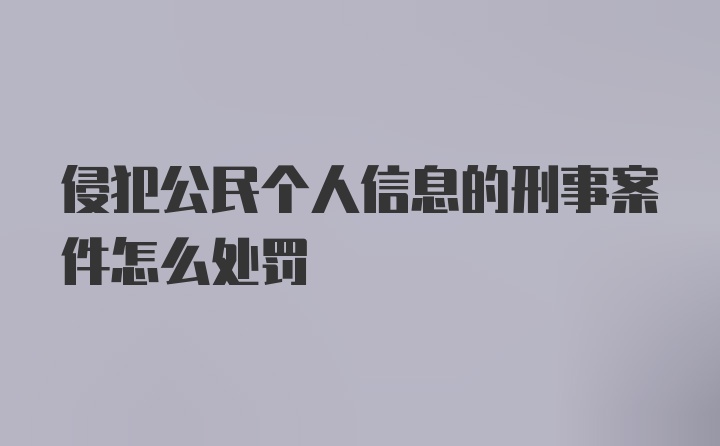 侵犯公民个人信息的刑事案件怎么处罚