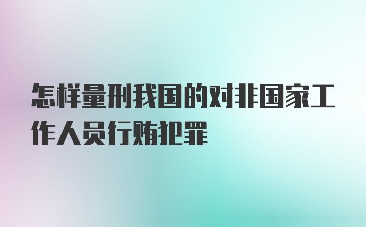 怎样量刑我国的对非国家工作人员行贿犯罪