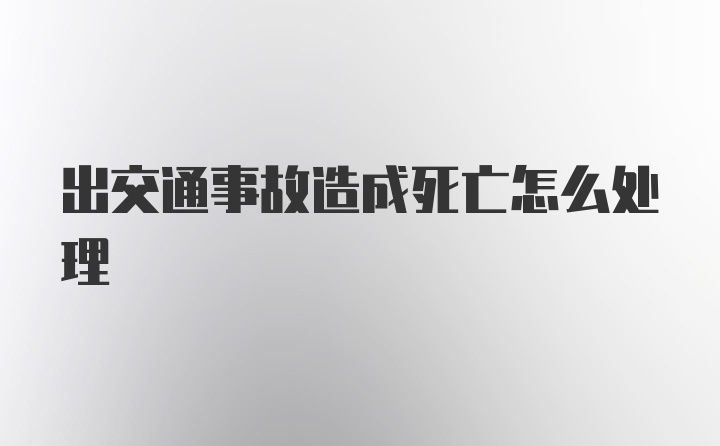 出交通事故造成死亡怎么处理