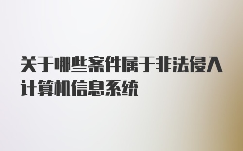 关于哪些案件属于非法侵入计算机信息系统