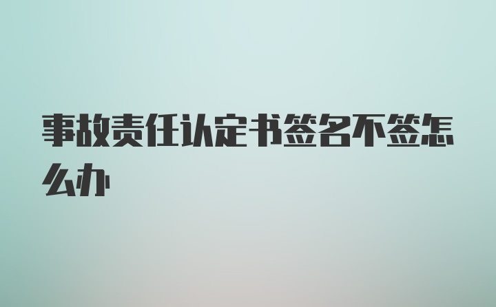 事故责任认定书签名不签怎么办