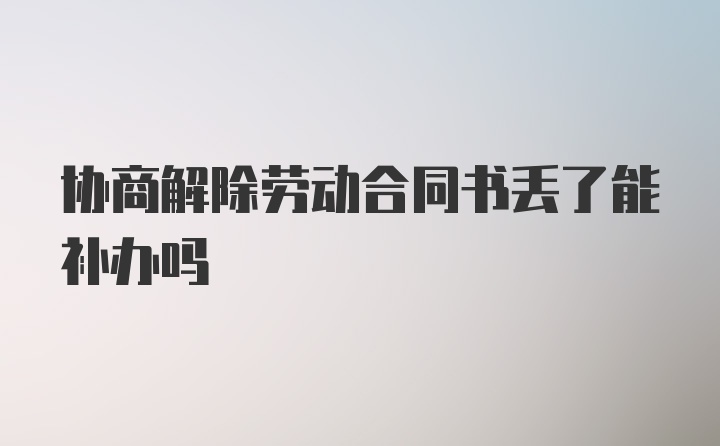 协商解除劳动合同书丢了能补办吗