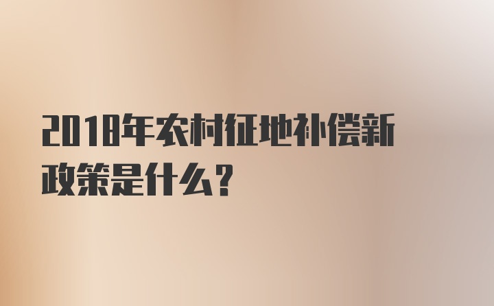 2018年农村征地补偿新政策是什么？