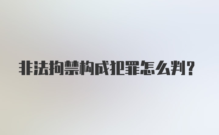 非法拘禁构成犯罪怎么判？