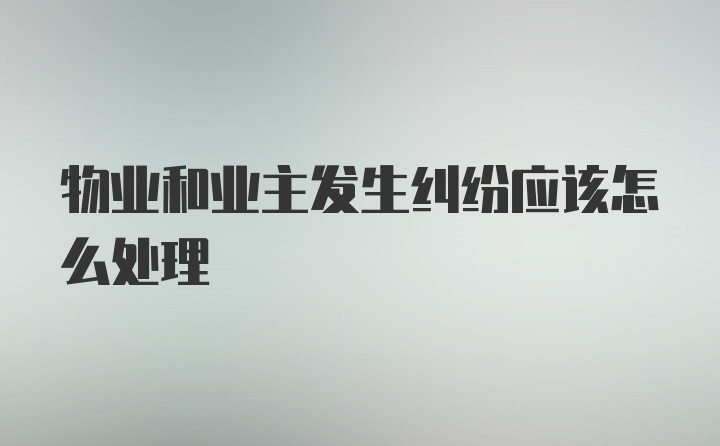 物业和业主发生纠纷应该怎么处理