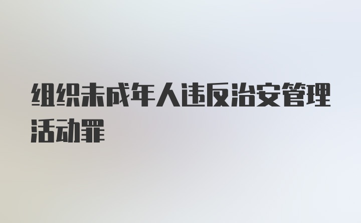 组织未成年人违反治安管理活动罪