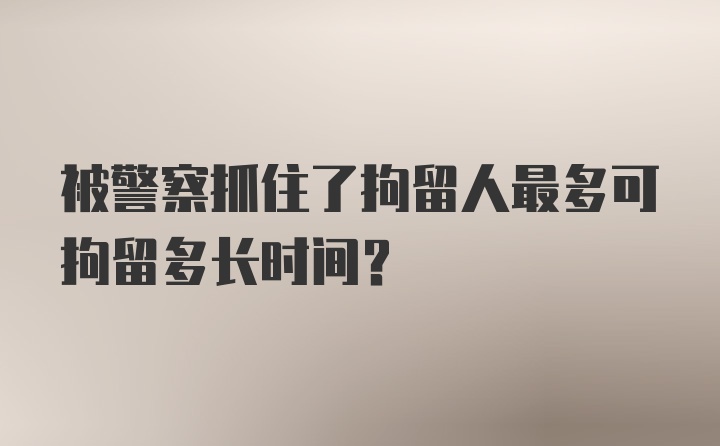 被警察抓住了拘留人最多可拘留多长时间？