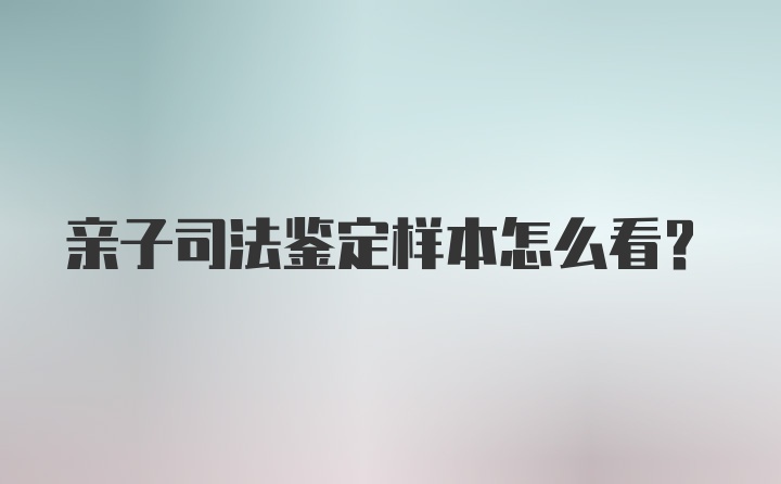 亲子司法鉴定样本怎么看？