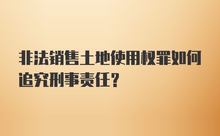 非法销售土地使用权罪如何追究刑事责任？