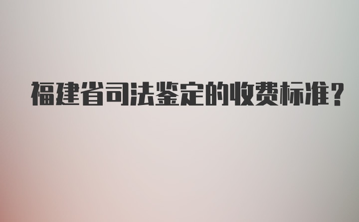 福建省司法鉴定的收费标准？