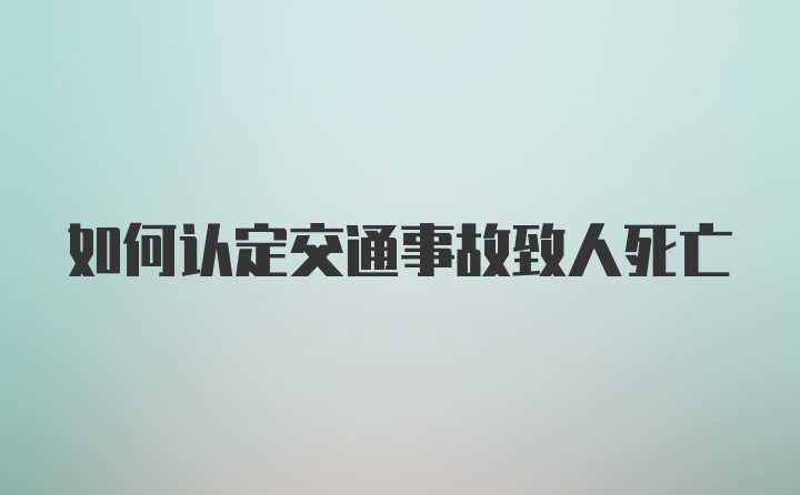 如何认定交通事故致人死亡