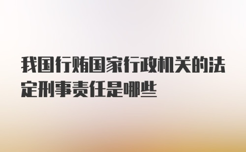 我国行贿国家行政机关的法定刑事责任是哪些