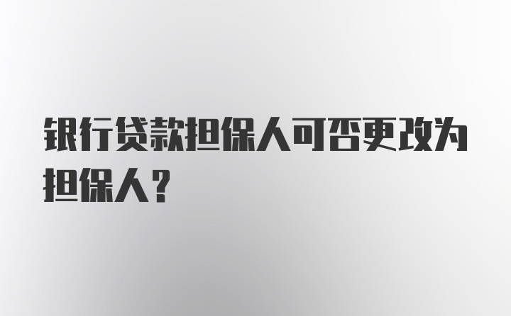 银行贷款担保人可否更改为担保人？