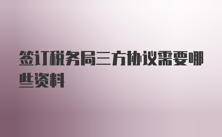 签订税务局三方协议需要哪些资料