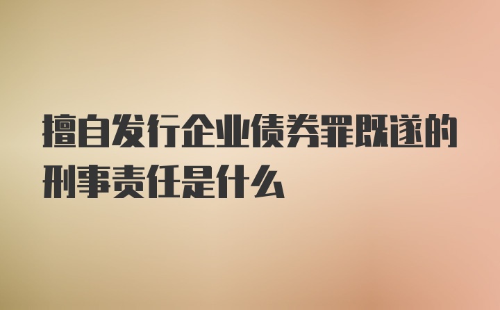 擅自发行企业债券罪既遂的刑事责任是什么