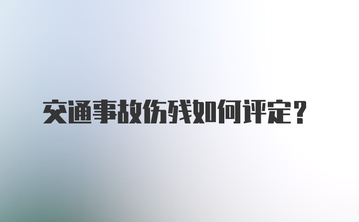 交通事故伤残如何评定？