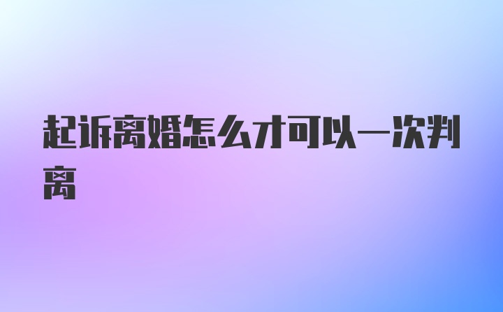 起诉离婚怎么才可以一次判离