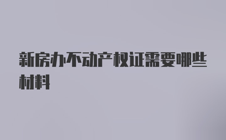 新房办不动产权证需要哪些材料