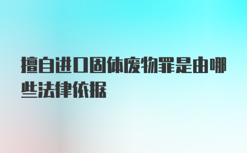 擅自进口固体废物罪是由哪些法律依据