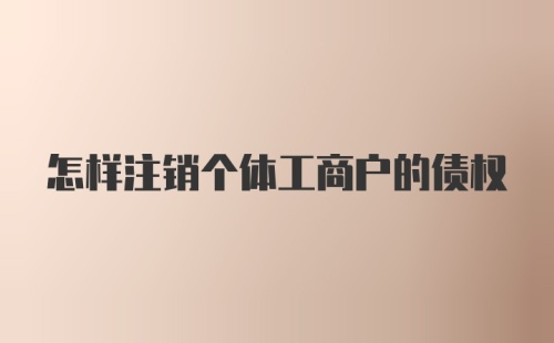 怎样注销个体工商户的债权