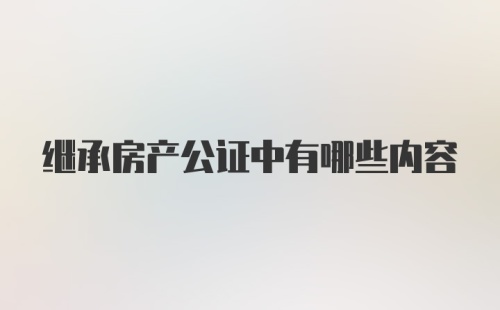 继承房产公证中有哪些内容