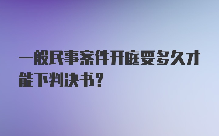 一般民事案件开庭要多久才能下判决书？