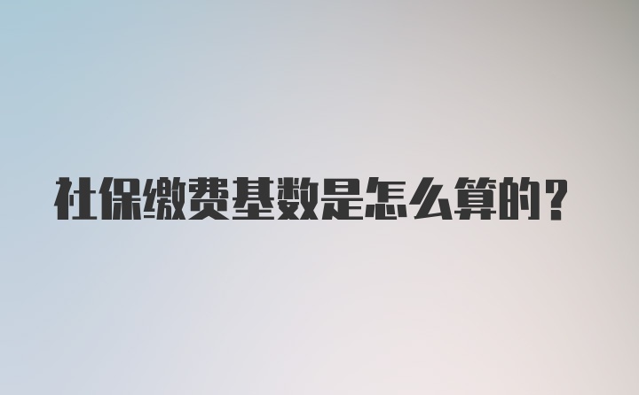 社保缴费基数是怎么算的？