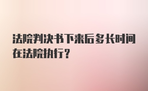 法院判决书下来后多长时间在法院执行？