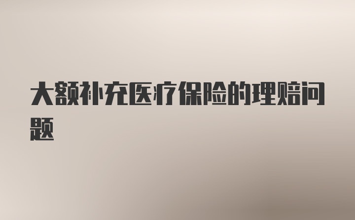 大额补充医疗保险的理赔问题