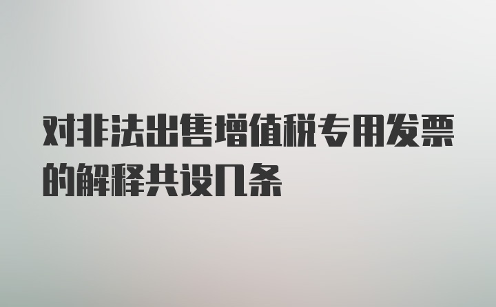 对非法出售增值税专用发票的解释共设几条