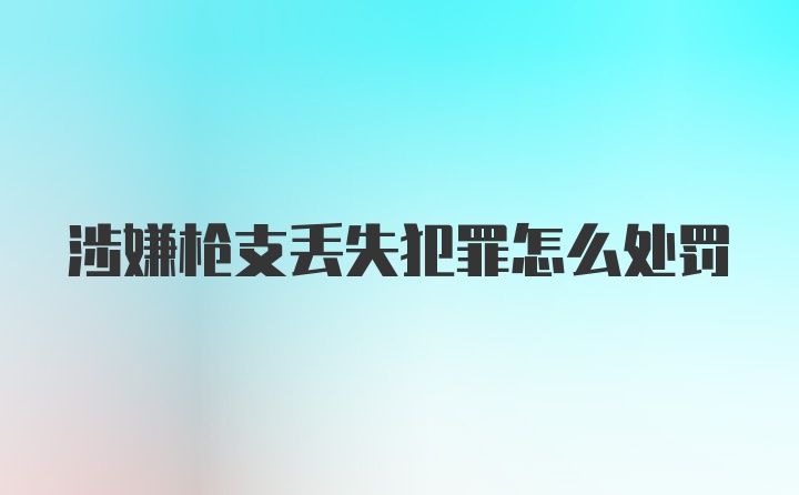 涉嫌枪支丢失犯罪怎么处罚