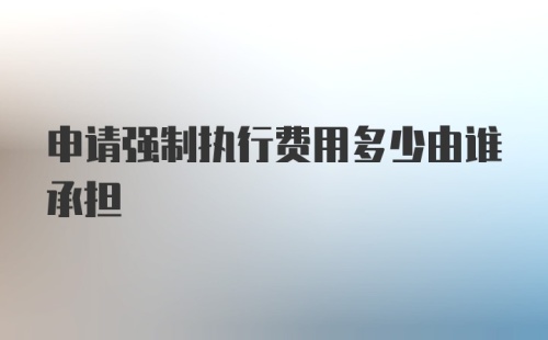 申请强制执行费用多少由谁承担