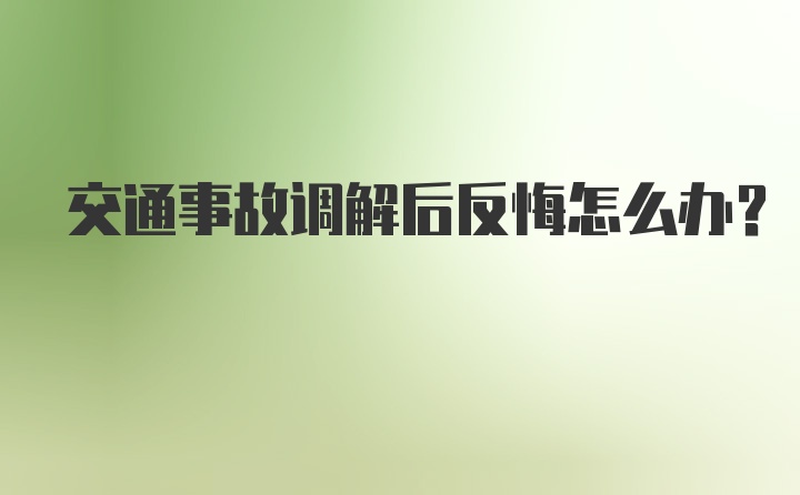 交通事故调解后反悔怎么办？