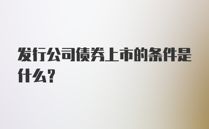 发行公司债券上市的条件是什么？