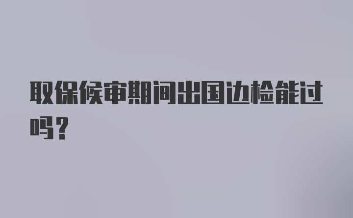 取保候审期间出国边检能过吗？
