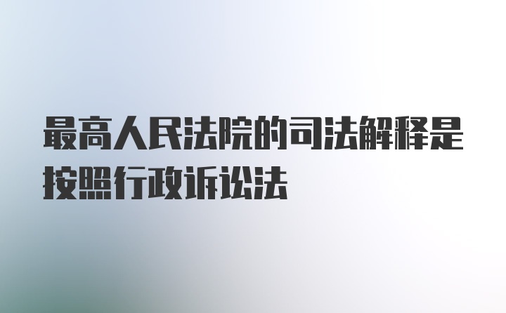 最高人民法院的司法解释是按照行政诉讼法