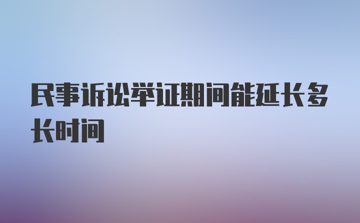 民事诉讼举证期间能延长多长时间