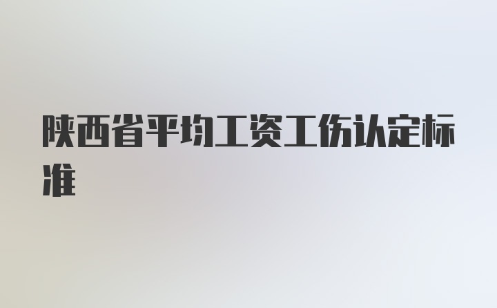 陕西省平均工资工伤认定标准