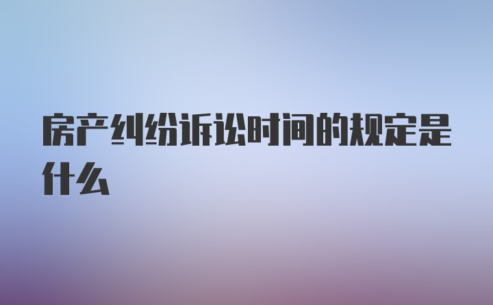 房产纠纷诉讼时间的规定是什么