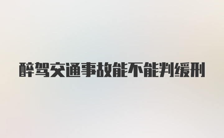 醉驾交通事故能不能判缓刑