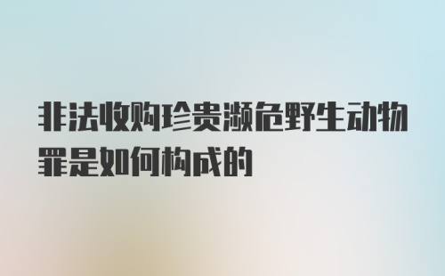 非法收购珍贵濒危野生动物罪是如何构成的