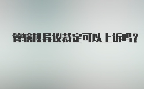 管辖权异议裁定可以上诉吗?