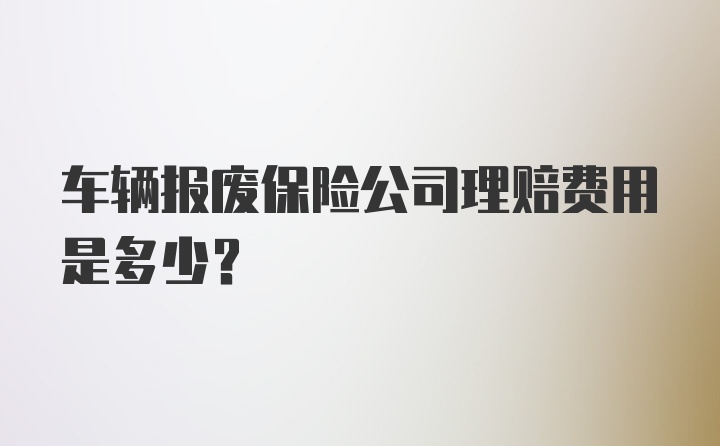 车辆报废保险公司理赔费用是多少？