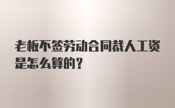 老板不签劳动合同裁人工资是怎么算的？