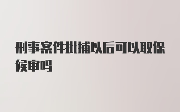 刑事案件批捕以后可以取保候审吗