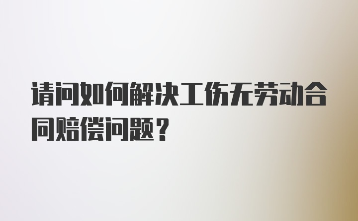 请问如何解决工伤无劳动合同赔偿问题？