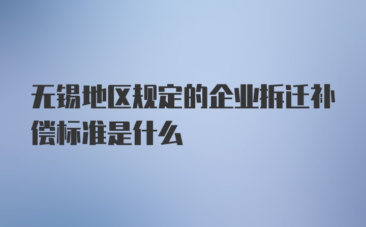 无锡地区规定的企业拆迁补偿标准是什么