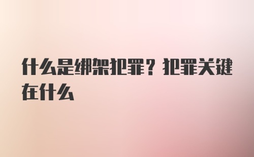 什么是绑架犯罪？犯罪关键在什么