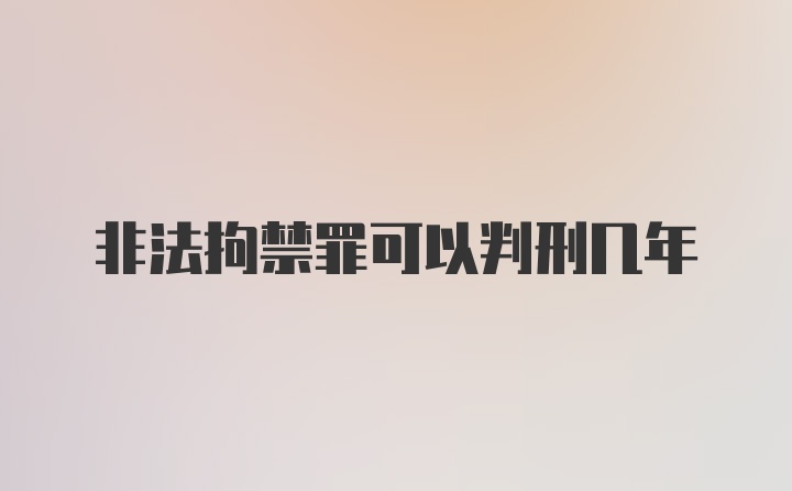 非法拘禁罪可以判刑几年